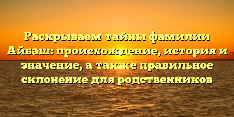 Раскрываем тайны фамилии Айбаш: происхождение, история и значение, а также правильное склонение для родственников