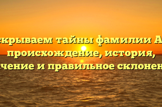 Раскрываем тайны фамилии Айх: происхождение, история, значение и правильное склонение!
