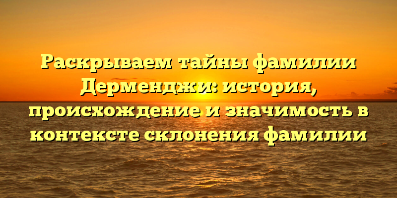 Раскрываем тайны фамилии Дерменджи: история, происхождение и значимость в контексте склонения фамилии