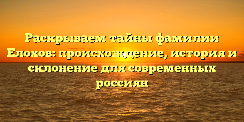 Раскрываем тайны фамилии Елохов: происхождение, история и склонение для современных россиян