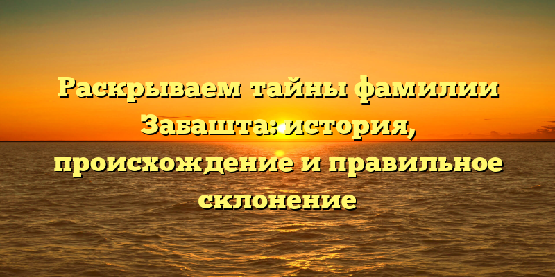 Раскрываем тайны фамилии Забашта: история, происхождение и правильное склонение