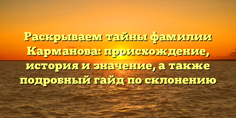 Раскрываем тайны фамилии Карманова: происхождение, история и значение, а также подробный гайд по склонению