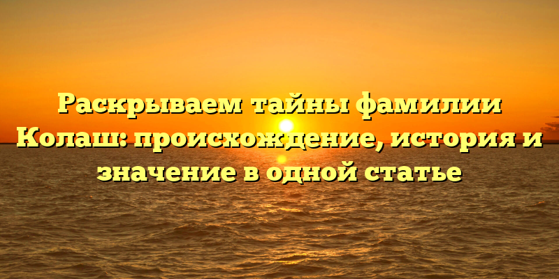 Раскрываем тайны фамилии Колаш: происхождение, история и значение в одной статье