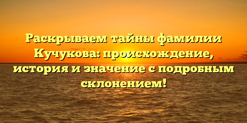 Раскрываем тайны фамилии Кучукова: происхождение, история и значение с подробным склонением!