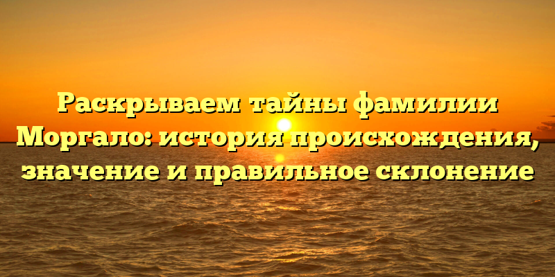 Раскрываем тайны фамилии Моргало: история происхождения, значение и правильное склонение