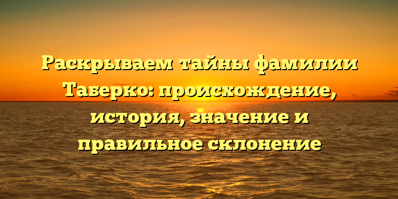 Раскрываем тайны фамилии Таберко: происхождение, история, значение и правильное склонение