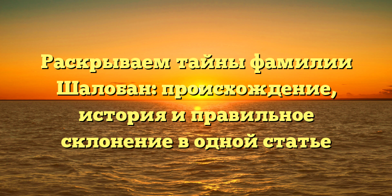 Раскрываем тайны фамилии Шалобан: происхождение, история и правильное склонение в одной статье