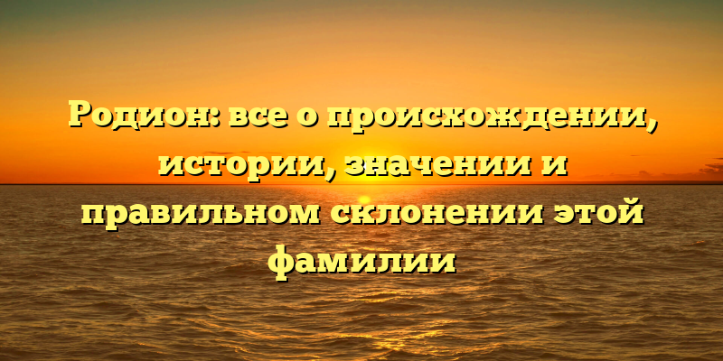 Родион: все о происхождении, истории, значении и правильном склонении этой фамилии
