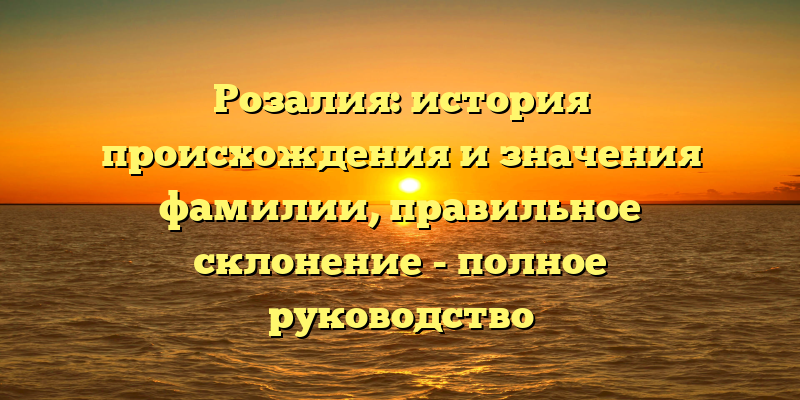Розалия: история происхождения и значения фамилии, правильное склонение - полное руководство