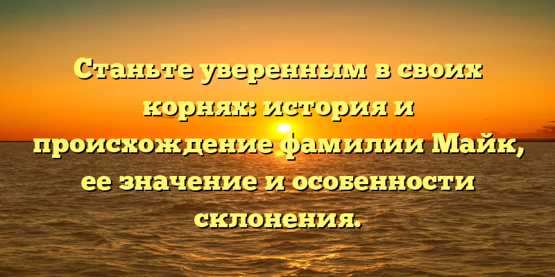 Станьте уверенным в своих корнях: история и происхождение фамилии Майк, ее значение и особенности склонения.