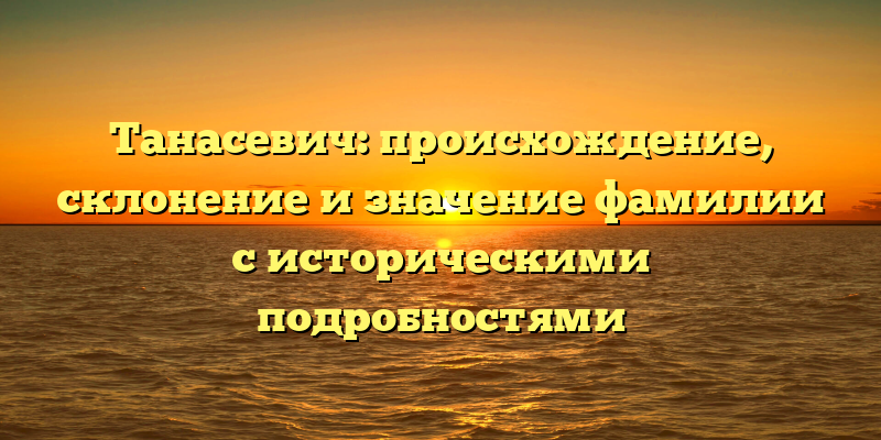 Танасевич: происхождение, склонение и значение фамилии с историческими подробностями