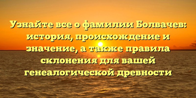 Узнайте все о фамилии Болвачев: история, происхождение и значение, а также правила склонения для вашей генеалогической древности