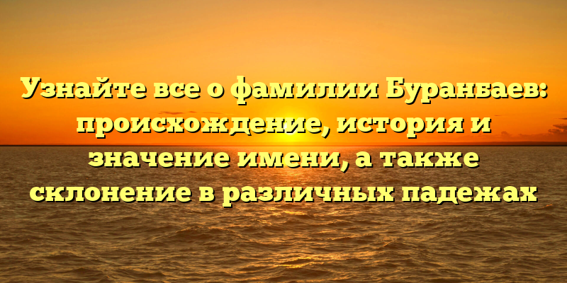 Узнайте все о фамилии Буранбаев: происхождение, история и значение имени, а также склонение в различных падежах