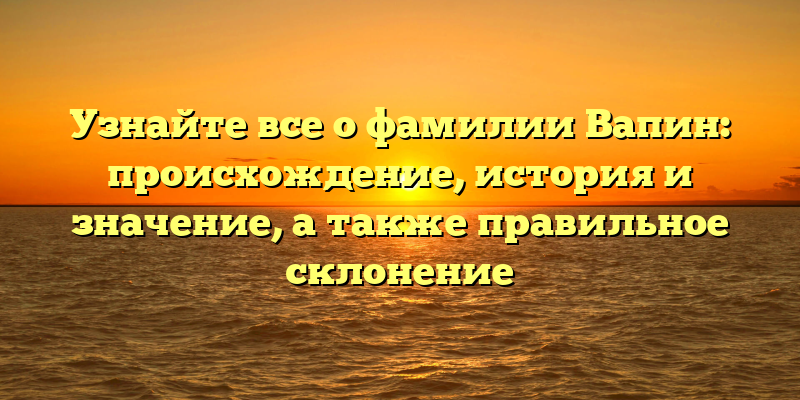 Узнайте все о фамилии Вапин: происхождение, история и значение, а также правильное склонение
