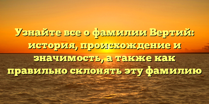 Узнайте все о фамилии Вертий: история, происхождение и значимость, а также как правильно склонять эту фамилию