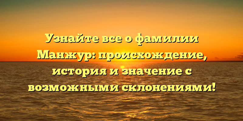 Узнайте все о фамилии Манжур: происхождение, история и значение с возможными склонениями!