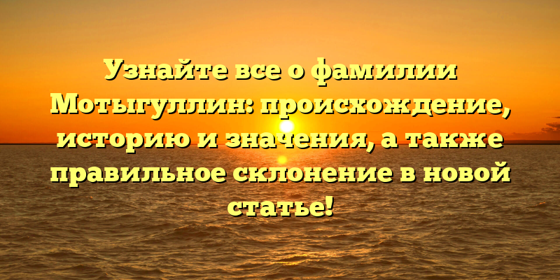 Узнайте все о фамилии Мотыгуллин: происхождение, историю и значения, а также правильное склонение в новой статье!