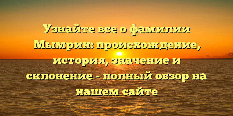 Узнайте все о фамилии Мымрин: происхождение, история, значение и склонение - полный обзор на нашем сайте