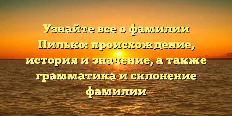 Узнайте все о фамилии Пилько: происхождение, история и значение, а также грамматика и склонение фамилии