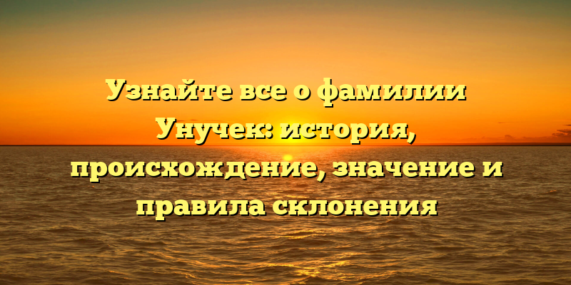 Узнайте все о фамилии Унучек: история, происхождение, значение и правила склонения