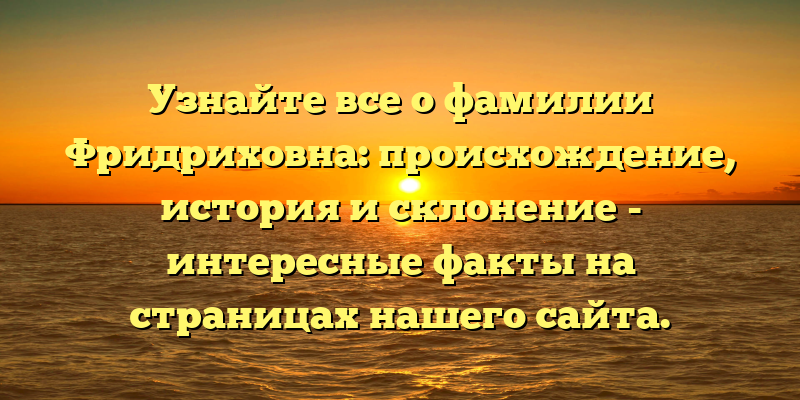 Узнайте все о фамилии Фридриховна: происхождение, история и склонение - интересные факты на страницах нашего сайта.