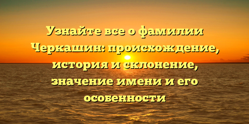 Узнайте все о фамилии Черкашин: происхождение, история и склонение, значение имени и его особенности