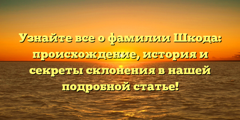 Узнайте все о фамилии Шкода: происхождение, история и секреты склонения в нашей подробной статье!