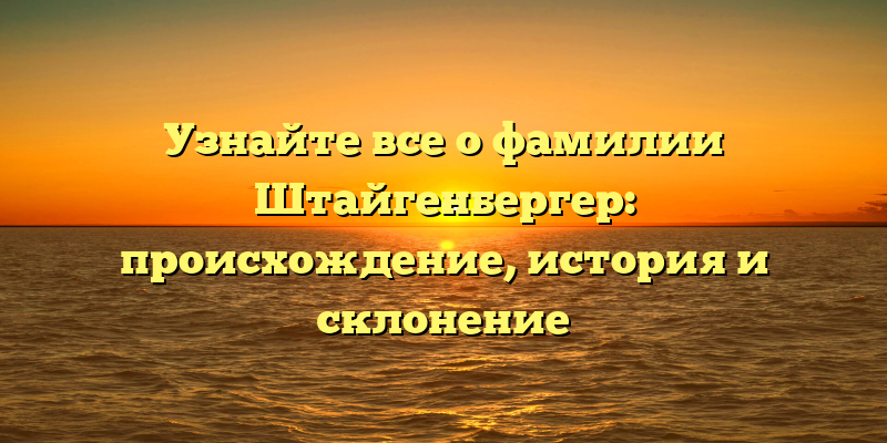 Узнайте все о фамилии Штайгенбергер: происхождение, история и склонение