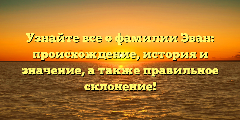 Узнайте все о фамилии Эван: происхождение, история и значение, а также правильное склонение!