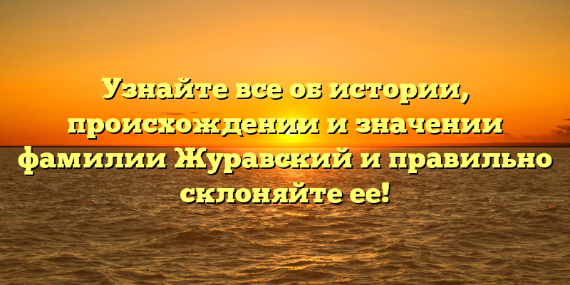 Узнайте все об истории, происхождении и значении фамилии Журавский и правильно склоняйте ее!