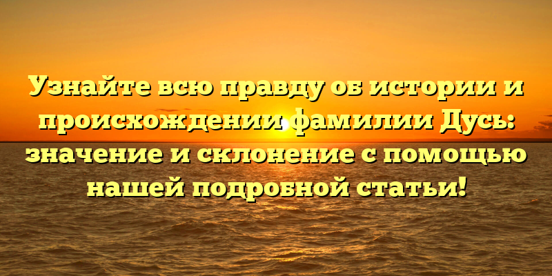 Узнайте всю правду об истории и происхождении фамилии Дусь: значение и склонение с помощью нашей подробной статьи!