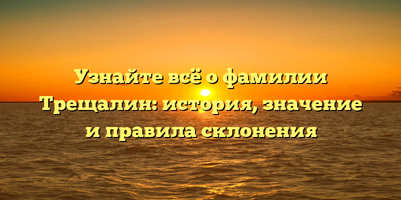 Узнайте всё о фамилии Трещалин: история, значение и правила склонения