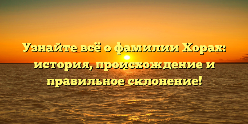 Узнайте всё о фамилии Хорах: история, происхождение и правильное склонение!