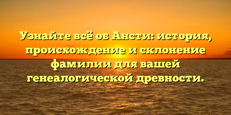 Узнайте всё об Ансти: история, происхождение и склонение фамилии для вашей генеалогической древности.