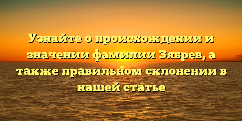 Узнайте о происхождении и значении фамилии Зябрев, а также правильном склонении в нашей статье