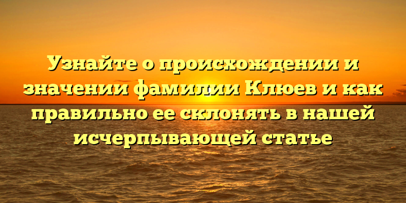 Узнайте о происхождении и значении фамилии Клюев и как правильно ее склонять в нашей исчерпывающей статье