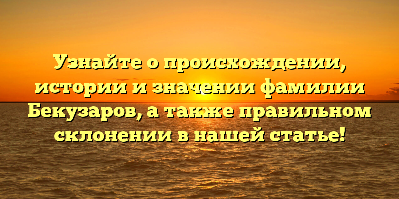 Узнайте о происхождении, истории и значении фамилии Бекузаров, а также правильном склонении в нашей статье!
