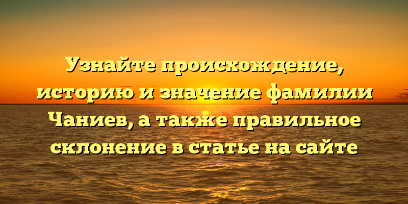 Узнайте происхождение, историю и значение фамилии Чаниев, а также правильное склонение в статье на сайте