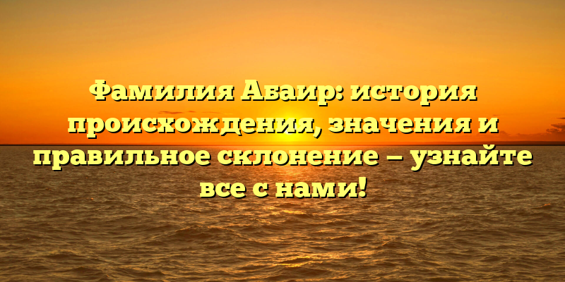 Фамилия Абаир: история происхождения, значения и правильное склонение — узнайте все с нами!