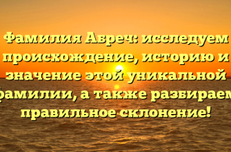 Фамилия Абреч: исследуем происхождение, историю и значение этой уникальной фамилии, а также разбираем правильное склонение!