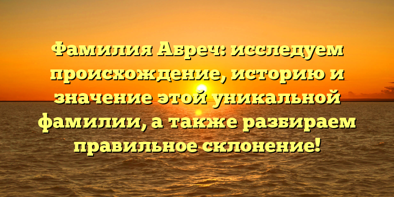 Фамилия Абреч: исследуем происхождение, историю и значение этой уникальной фамилии, а также разбираем правильное склонение!