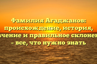 Фамилия Агаджанов: происхождение, история, значение и правильное склонение – все, что нужно знать