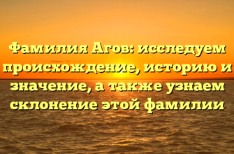 Фамилия Агов: исследуем происхождение, историю и значение, а также узнаем склонение этой фамилии
