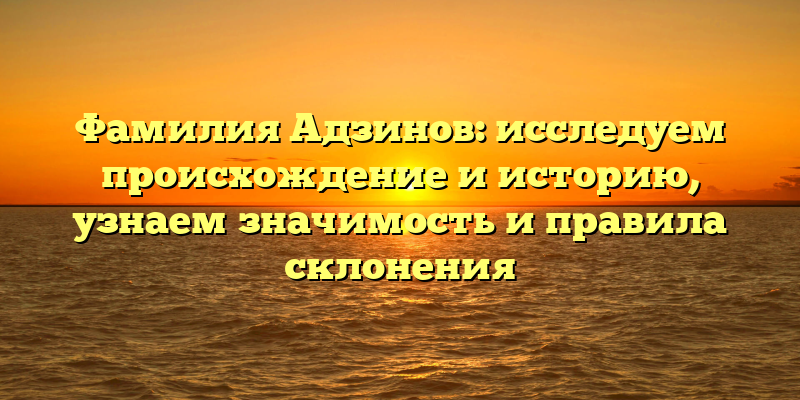 Фамилия Адзинов: исследуем происхождение и историю, узнаем значимость и правила склонения