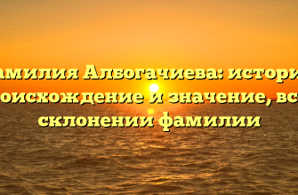 Фамилия Албогачиева: история, происхождение и значение, все о склонении фамилии