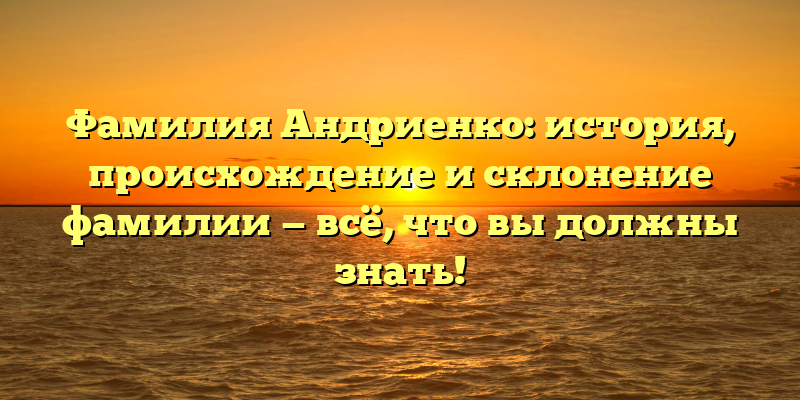 Фамилия Андриенко: история, происхождение и склонение фамилии — всё, что вы должны знать!