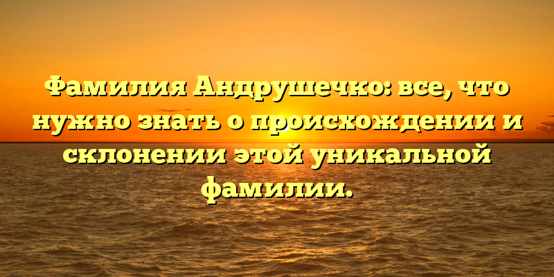 Фамилия Андрушечко: все, что нужно знать о происхождении и склонении этой уникальной фамилии.
