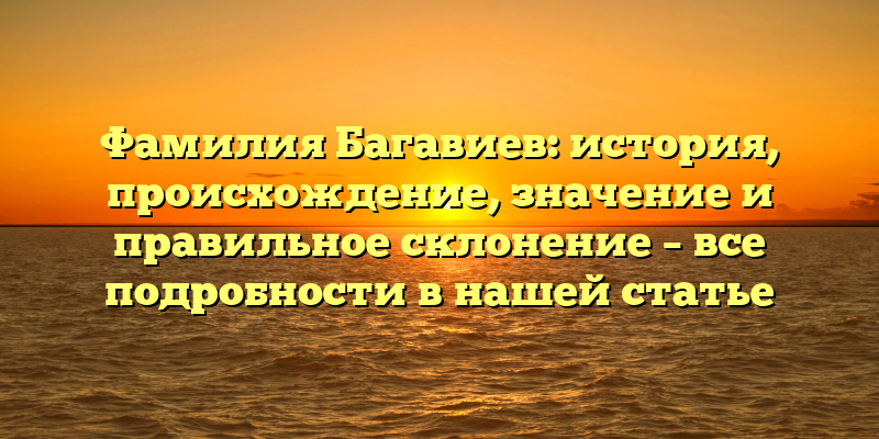 Фамилия Багавиев: история, происхождение, значение и правильное склонение – все подробности в нашей статье