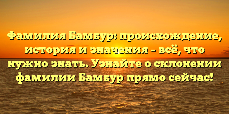 Фамилия Бамбур: происхождение, история и значения – всё, что нужно знать. Узнайте о склонении фамилии Бамбур прямо сейчас!