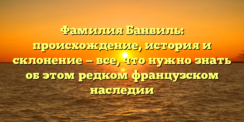 Фамилия Банвиль: происхождение, история и склонение — все, что нужно знать об этом редком французском наследии